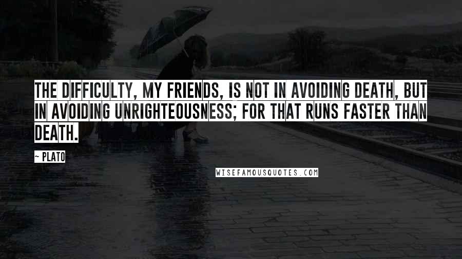 Plato Quotes: The difficulty, my friends, is not in avoiding death, but in avoiding unrighteousness; for that runs faster than death.