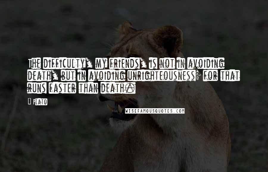 Plato Quotes: The difficulty, my friends, is not in avoiding death, but in avoiding unrighteousness; for that runs faster than death.