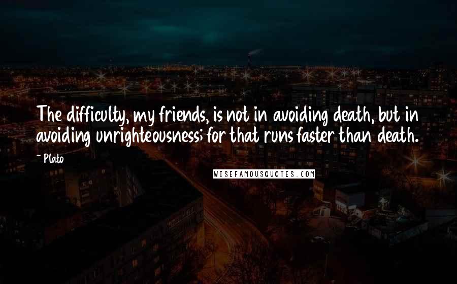 Plato Quotes: The difficulty, my friends, is not in avoiding death, but in avoiding unrighteousness; for that runs faster than death.