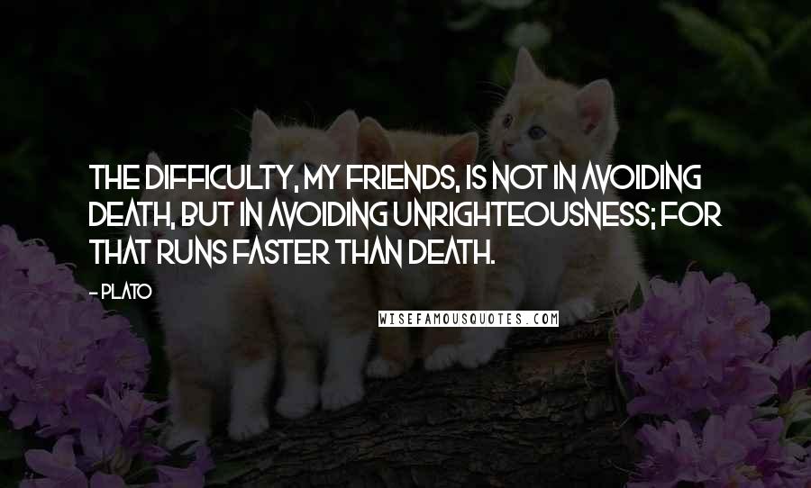 Plato Quotes: The difficulty, my friends, is not in avoiding death, but in avoiding unrighteousness; for that runs faster than death.