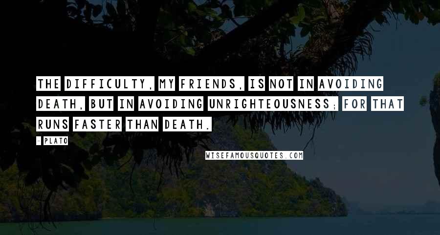 Plato Quotes: The difficulty, my friends, is not in avoiding death, but in avoiding unrighteousness; for that runs faster than death.