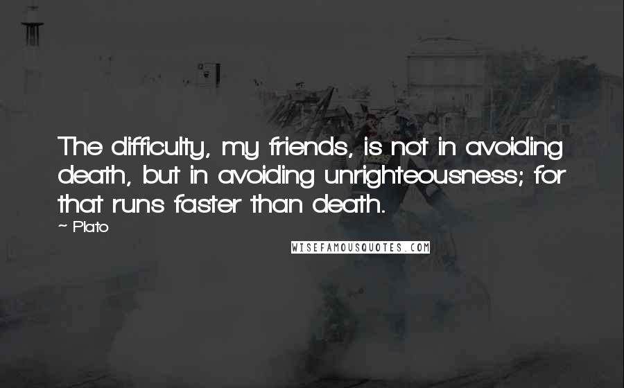 Plato Quotes: The difficulty, my friends, is not in avoiding death, but in avoiding unrighteousness; for that runs faster than death.