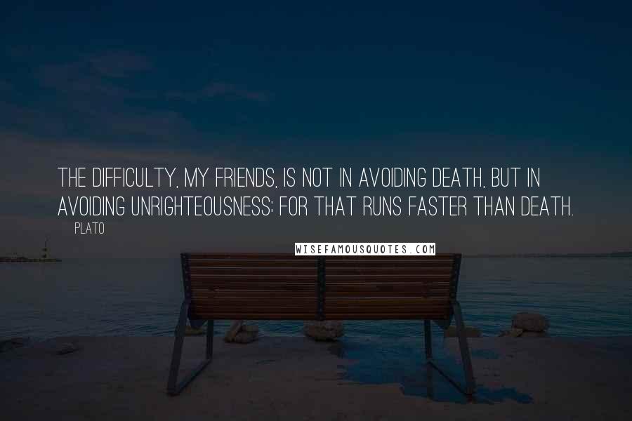 Plato Quotes: The difficulty, my friends, is not in avoiding death, but in avoiding unrighteousness; for that runs faster than death.