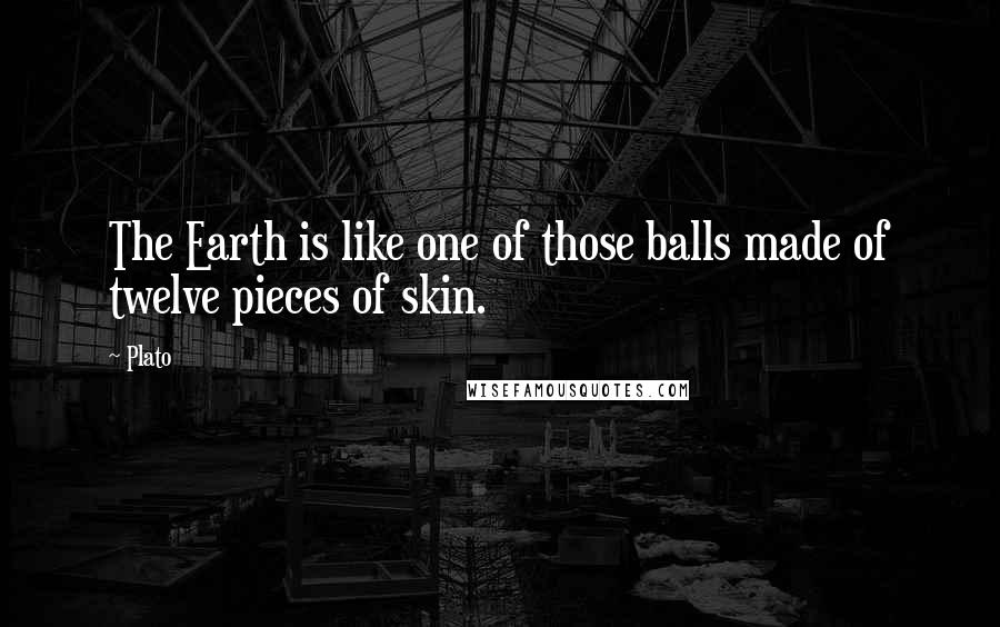 Plato Quotes: The Earth is like one of those balls made of twelve pieces of skin.