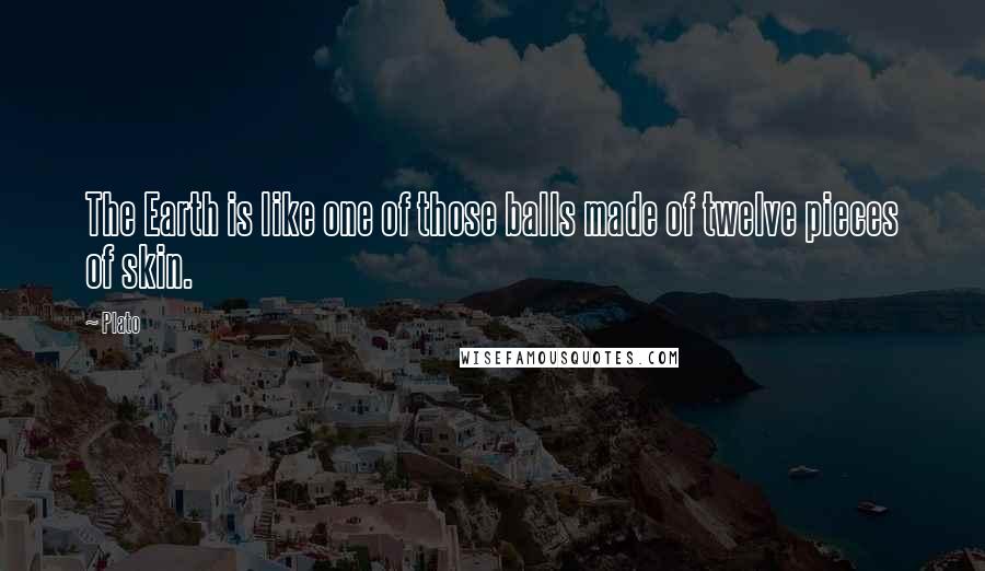 Plato Quotes: The Earth is like one of those balls made of twelve pieces of skin.