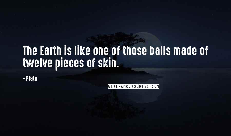 Plato Quotes: The Earth is like one of those balls made of twelve pieces of skin.