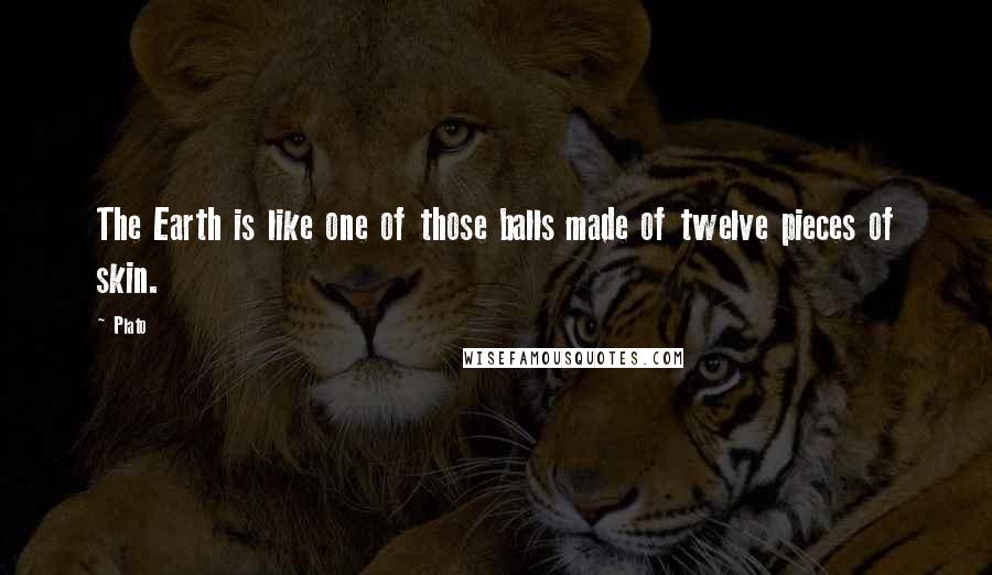 Plato Quotes: The Earth is like one of those balls made of twelve pieces of skin.