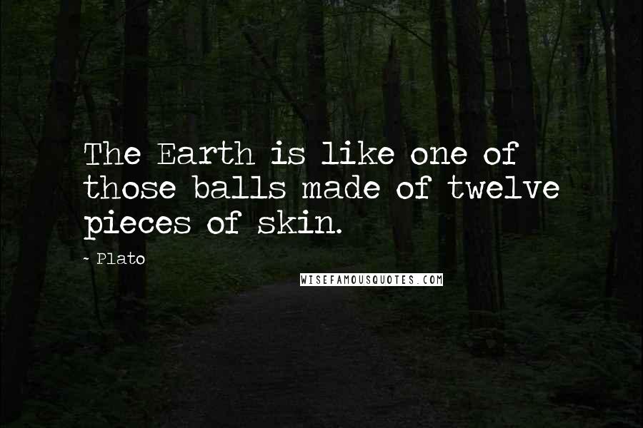 Plato Quotes: The Earth is like one of those balls made of twelve pieces of skin.