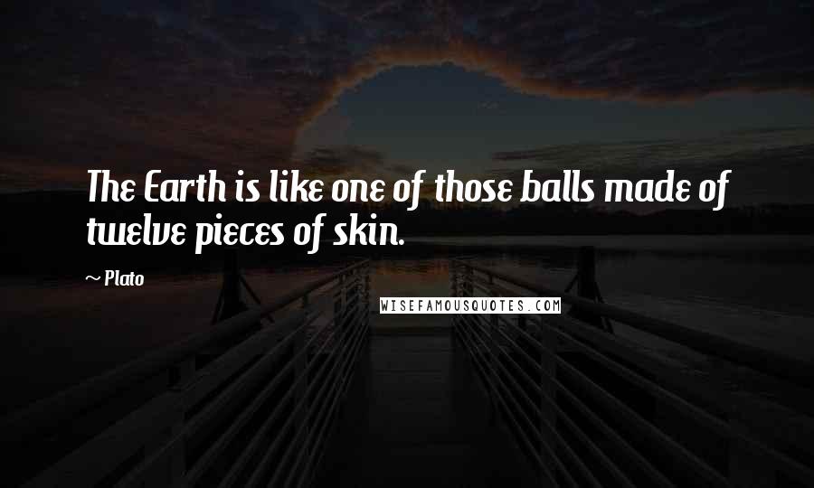Plato Quotes: The Earth is like one of those balls made of twelve pieces of skin.