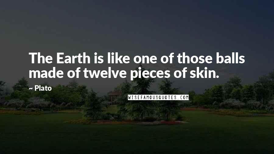 Plato Quotes: The Earth is like one of those balls made of twelve pieces of skin.