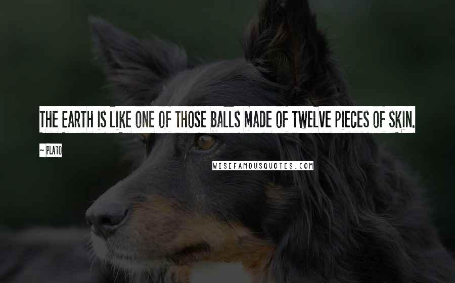 Plato Quotes: The Earth is like one of those balls made of twelve pieces of skin.