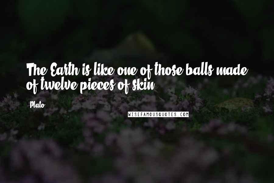 Plato Quotes: The Earth is like one of those balls made of twelve pieces of skin.