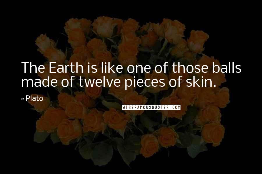 Plato Quotes: The Earth is like one of those balls made of twelve pieces of skin.