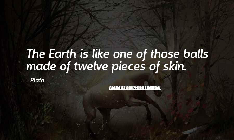 Plato Quotes: The Earth is like one of those balls made of twelve pieces of skin.