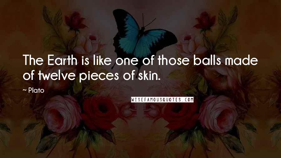 Plato Quotes: The Earth is like one of those balls made of twelve pieces of skin.