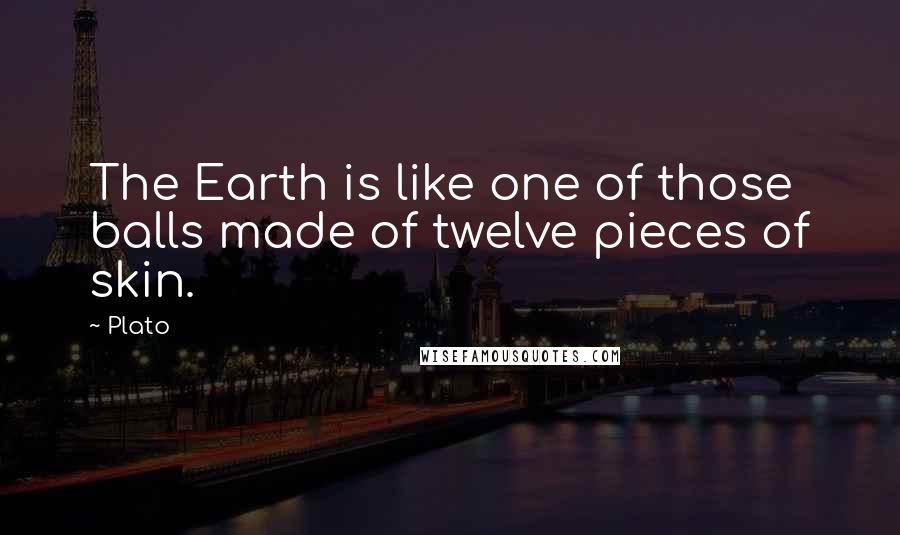 Plato Quotes: The Earth is like one of those balls made of twelve pieces of skin.