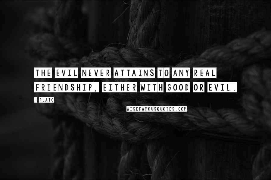 Plato Quotes: The evil never attains to any real friendship, either with good or evil.