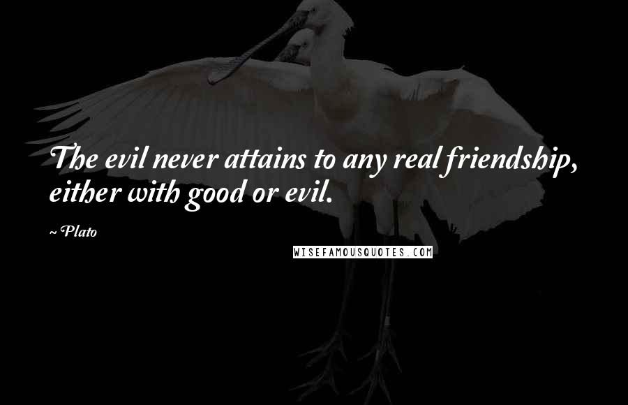 Plato Quotes: The evil never attains to any real friendship, either with good or evil.