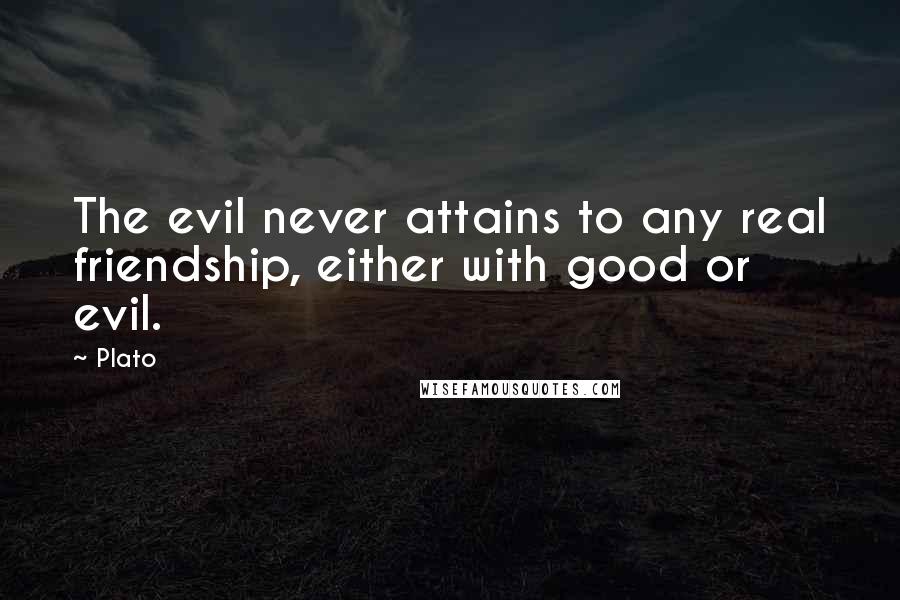 Plato Quotes: The evil never attains to any real friendship, either with good or evil.