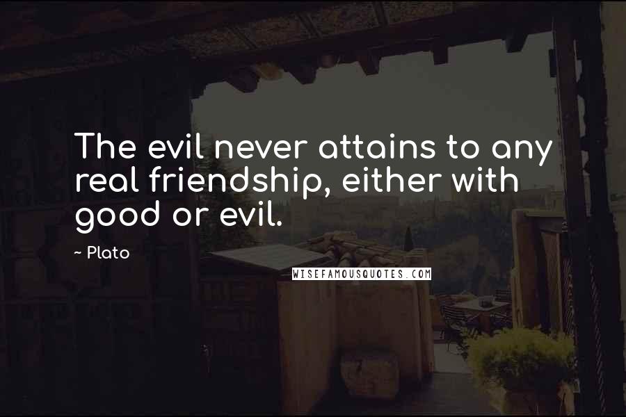 Plato Quotes: The evil never attains to any real friendship, either with good or evil.