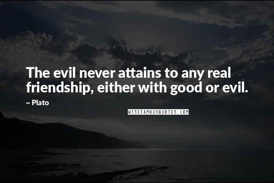 Plato Quotes: The evil never attains to any real friendship, either with good or evil.