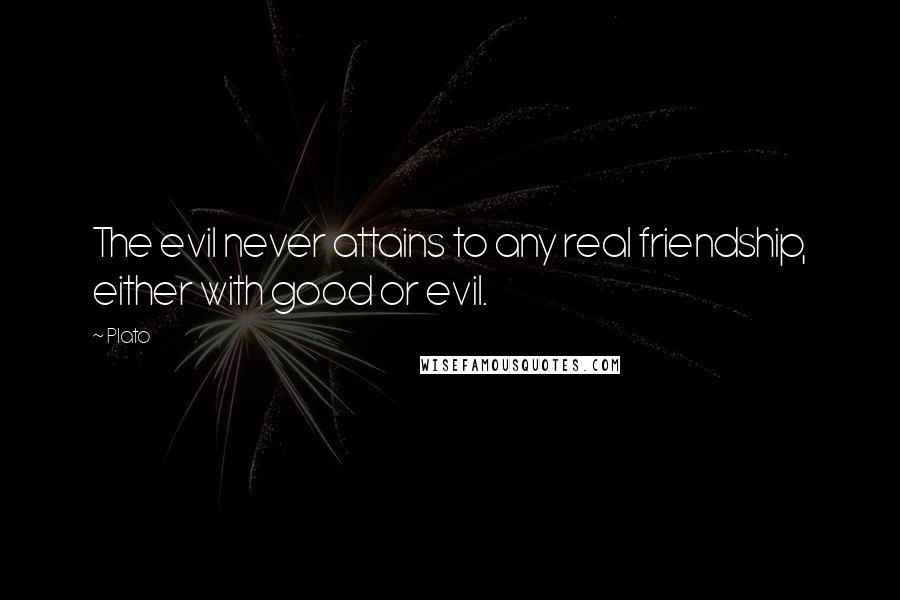 Plato Quotes: The evil never attains to any real friendship, either with good or evil.
