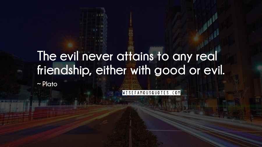 Plato Quotes: The evil never attains to any real friendship, either with good or evil.