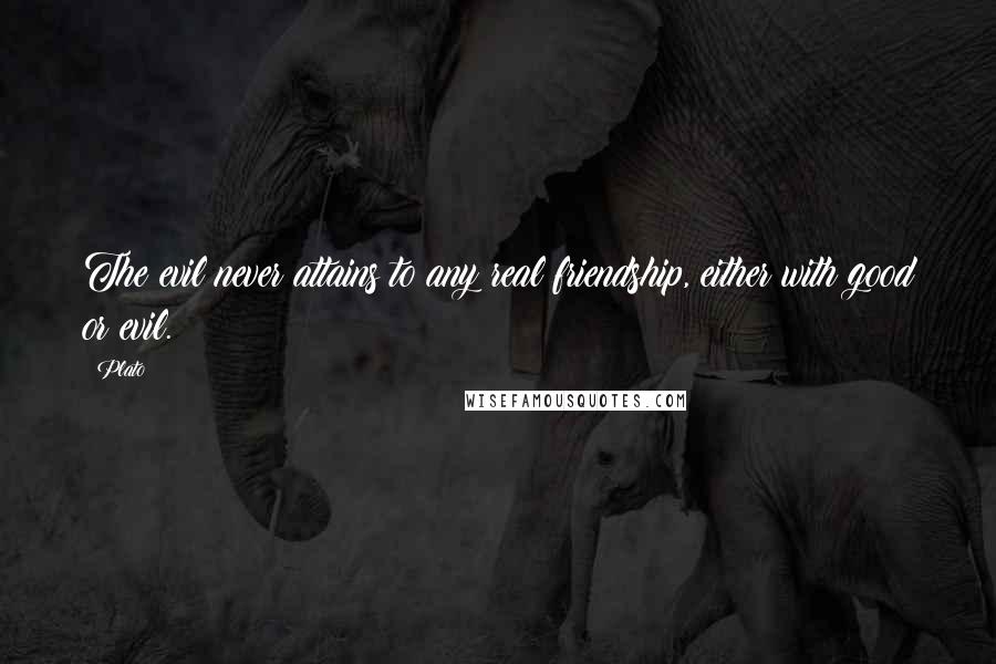 Plato Quotes: The evil never attains to any real friendship, either with good or evil.