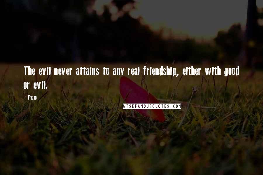 Plato Quotes: The evil never attains to any real friendship, either with good or evil.
