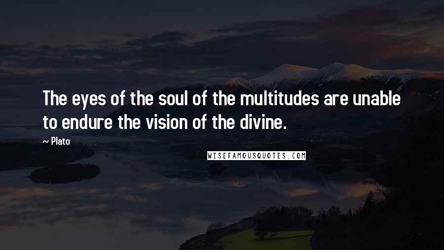 Plato Quotes: The eyes of the soul of the multitudes are unable to endure the vision of the divine.