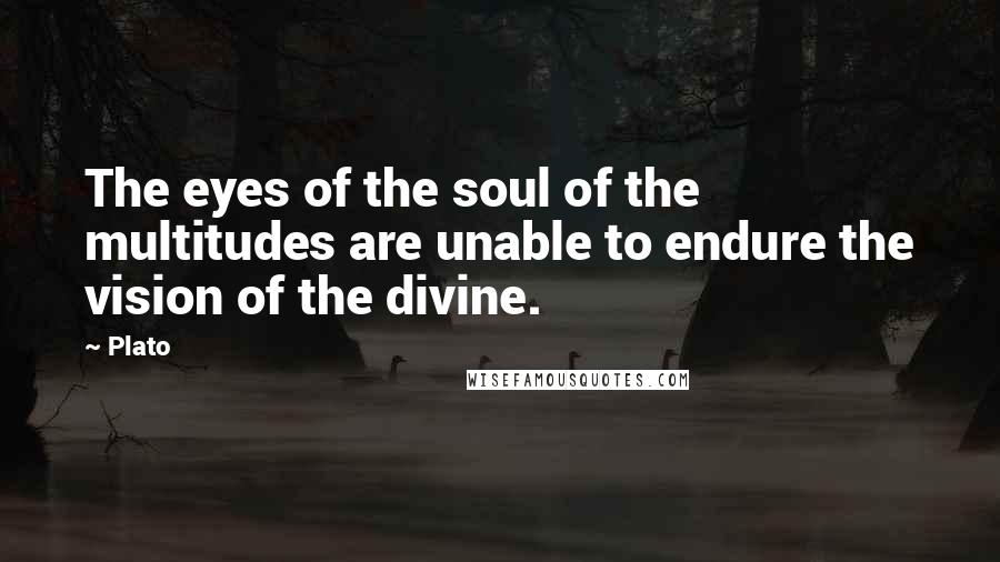 Plato Quotes: The eyes of the soul of the multitudes are unable to endure the vision of the divine.