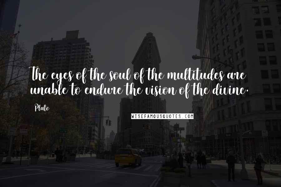 Plato Quotes: The eyes of the soul of the multitudes are unable to endure the vision of the divine.