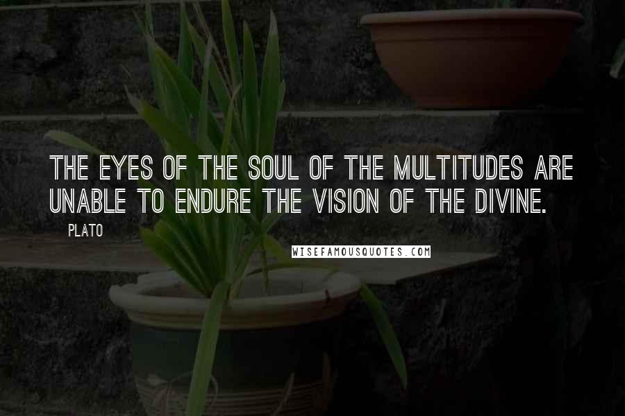 Plato Quotes: The eyes of the soul of the multitudes are unable to endure the vision of the divine.