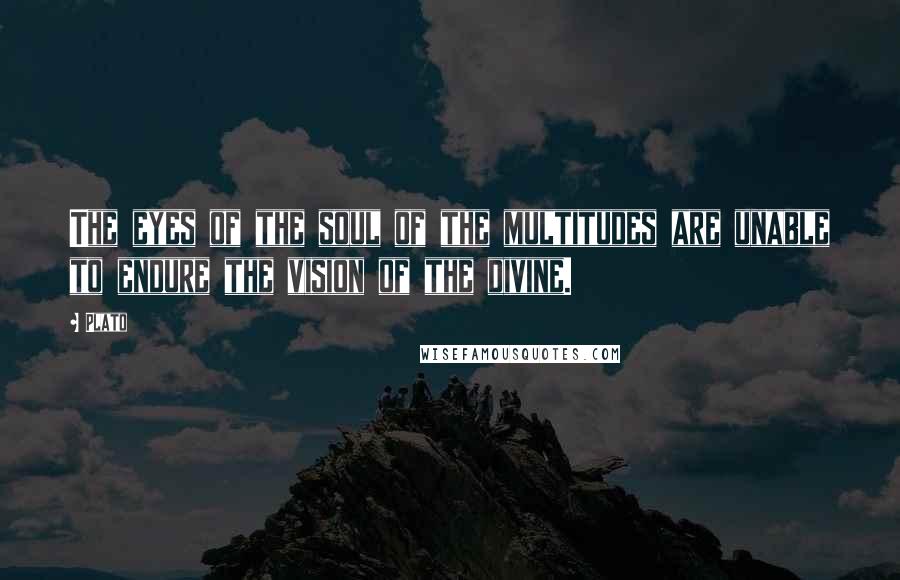 Plato Quotes: The eyes of the soul of the multitudes are unable to endure the vision of the divine.