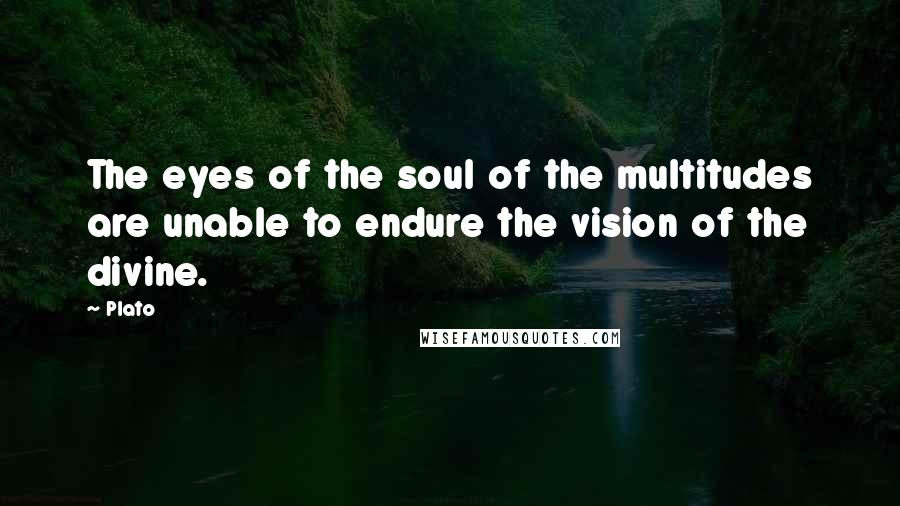 Plato Quotes: The eyes of the soul of the multitudes are unable to endure the vision of the divine.