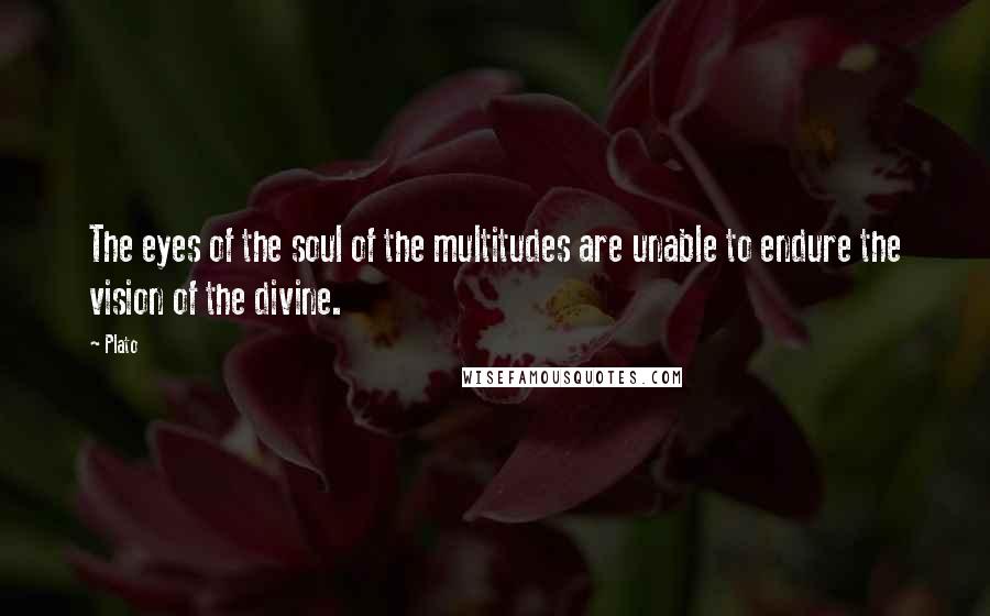 Plato Quotes: The eyes of the soul of the multitudes are unable to endure the vision of the divine.