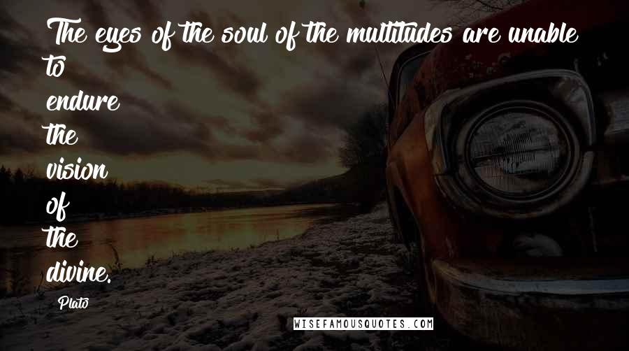 Plato Quotes: The eyes of the soul of the multitudes are unable to endure the vision of the divine.