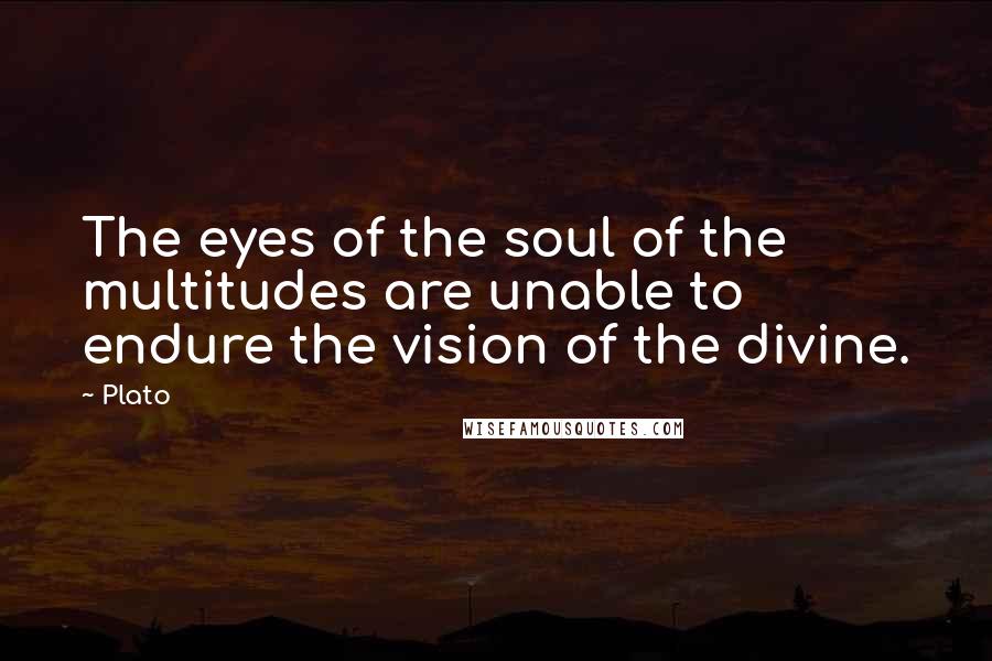 Plato Quotes: The eyes of the soul of the multitudes are unable to endure the vision of the divine.