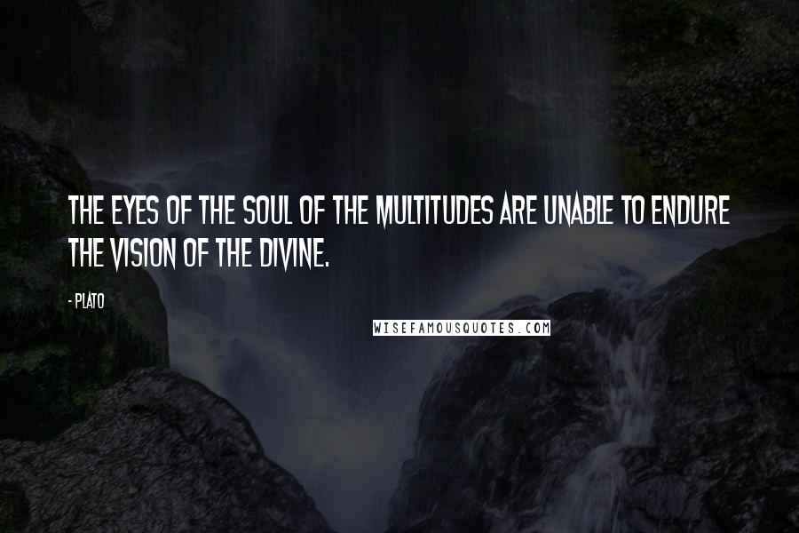 Plato Quotes: The eyes of the soul of the multitudes are unable to endure the vision of the divine.