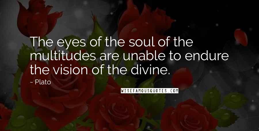 Plato Quotes: The eyes of the soul of the multitudes are unable to endure the vision of the divine.