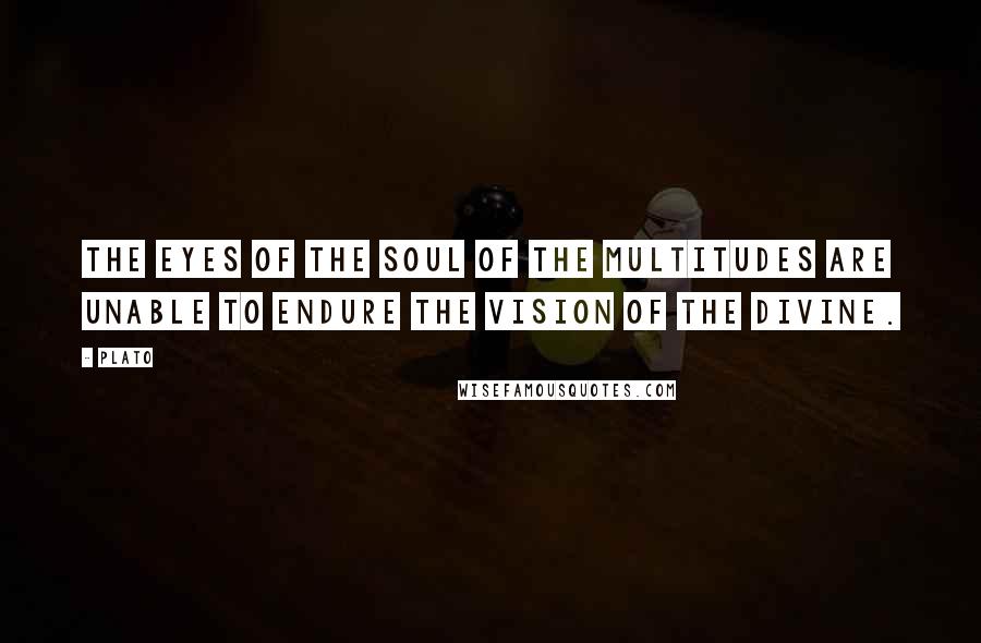 Plato Quotes: The eyes of the soul of the multitudes are unable to endure the vision of the divine.