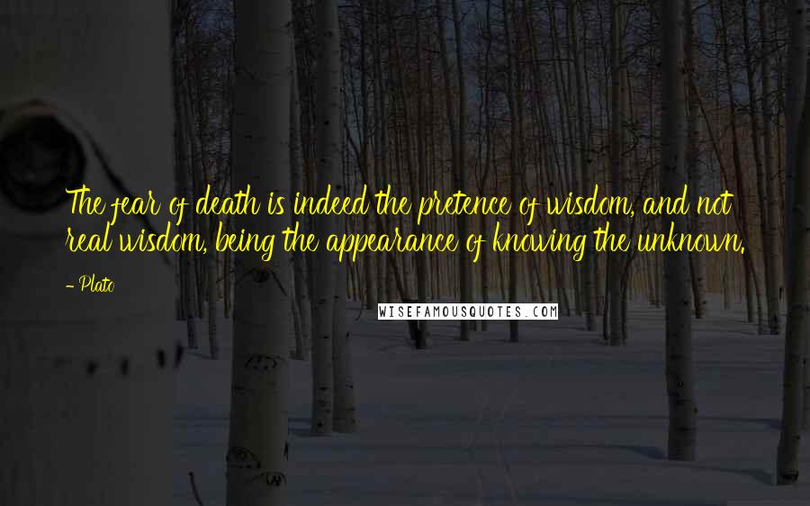 Plato Quotes: The fear of death is indeed the pretence of wisdom, and not real wisdom, being the appearance of knowing the unknown.