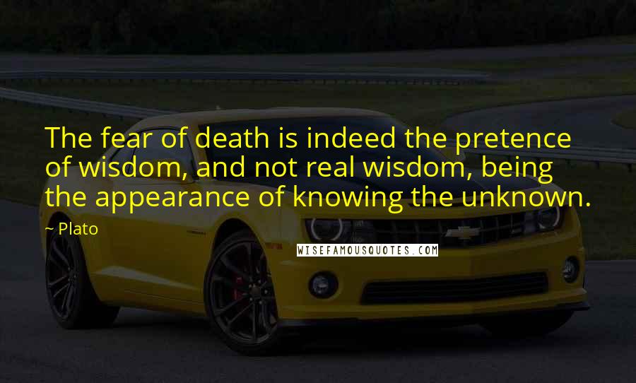 Plato Quotes: The fear of death is indeed the pretence of wisdom, and not real wisdom, being the appearance of knowing the unknown.