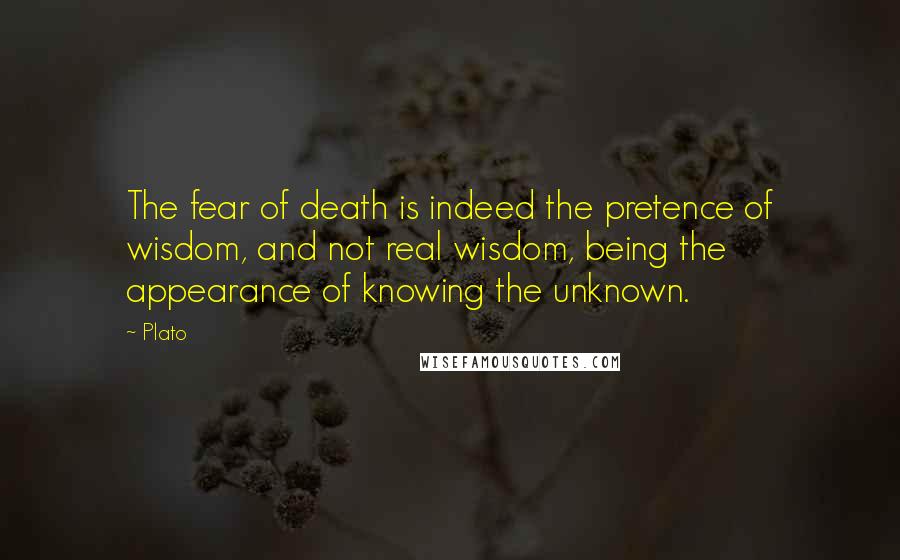 Plato Quotes: The fear of death is indeed the pretence of wisdom, and not real wisdom, being the appearance of knowing the unknown.