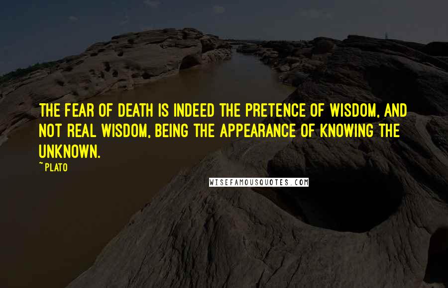 Plato Quotes: The fear of death is indeed the pretence of wisdom, and not real wisdom, being the appearance of knowing the unknown.