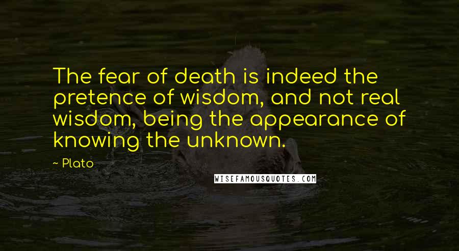 Plato Quotes: The fear of death is indeed the pretence of wisdom, and not real wisdom, being the appearance of knowing the unknown.