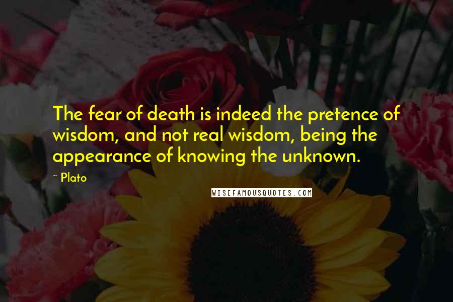 Plato Quotes: The fear of death is indeed the pretence of wisdom, and not real wisdom, being the appearance of knowing the unknown.