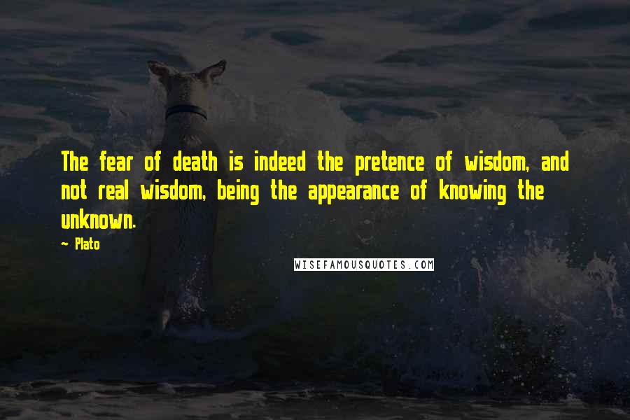 Plato Quotes: The fear of death is indeed the pretence of wisdom, and not real wisdom, being the appearance of knowing the unknown.
