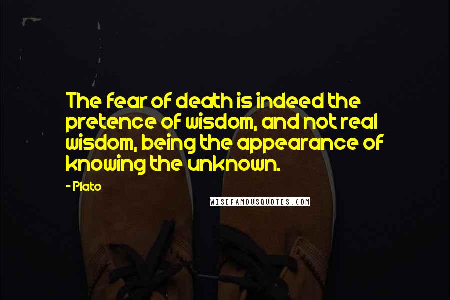 Plato Quotes: The fear of death is indeed the pretence of wisdom, and not real wisdom, being the appearance of knowing the unknown.