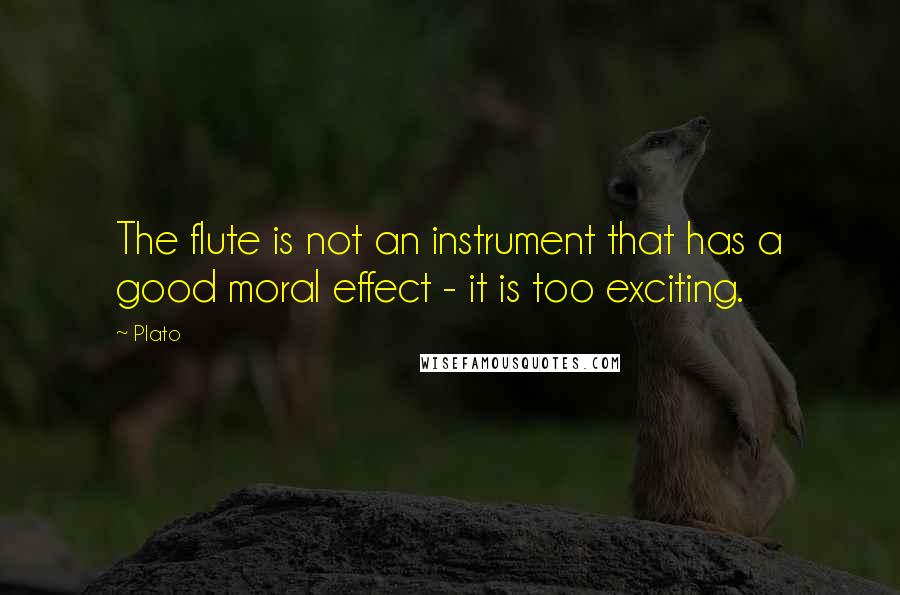 Plato Quotes: The flute is not an instrument that has a good moral effect - it is too exciting.